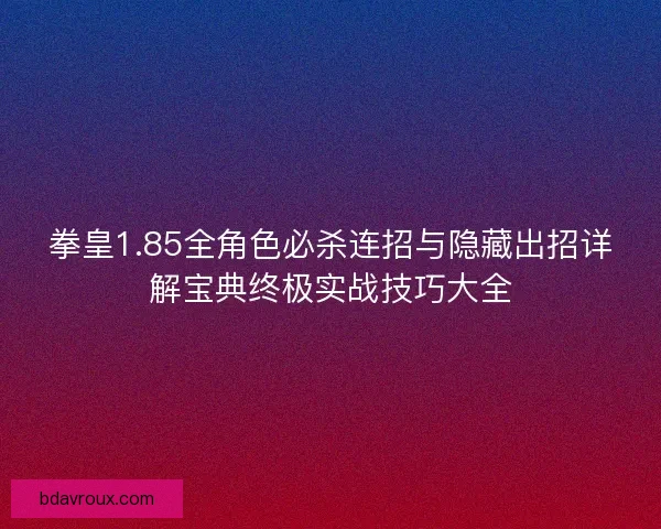 拳皇1.85全角色必杀连招与隐藏出招详解宝典终极实战技巧大全