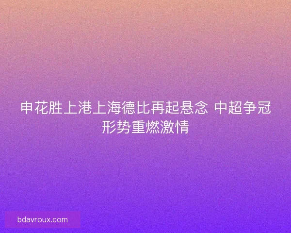 申花胜上港上海德比再起悬念 中超争冠形势重燃激情 申花胜上港上海德比再起悬念 中超争冠形势重燃激情