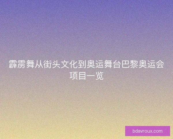 霹雳舞从街头文化到奥运舞台巴黎奥运会项目一览