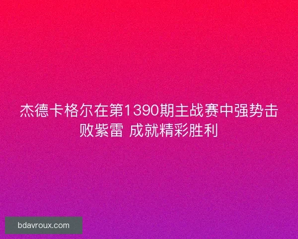 杰德卡格尔在第1390期主战赛中强势击败紫雷 成就精彩胜利 杰德卡格尔在第1390期主战赛中强势击败紫雷 成就精彩胜利
