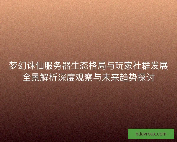梦幻诛仙服务器生态格局与玩家社群发展全景解析深度观察与未来趋势探讨