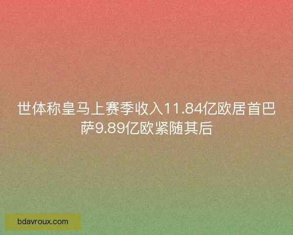 世体称皇马上赛季收入11.84亿欧居首巴萨9.89亿欧紧随其后
