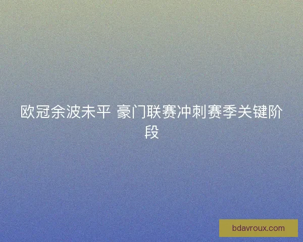 欧冠余波未平 豪门联赛冲刺赛季关键阶段