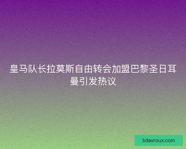 皇马队长拉莫斯自由转会加盟巴黎圣日耳曼引发热议