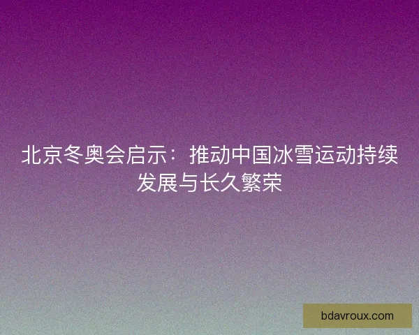 北京冬奥会启示：推动中国冰雪运动持续发展与长久繁荣