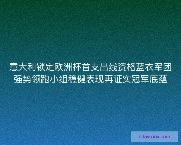意大利锁定欧洲杯首支出线资格蓝衣军团强势领跑小组稳健表现再证实冠军底蕴 意大利锁定欧洲杯首支出线资格蓝衣军团强势领跑小组稳健表现再证实冠军底蕴