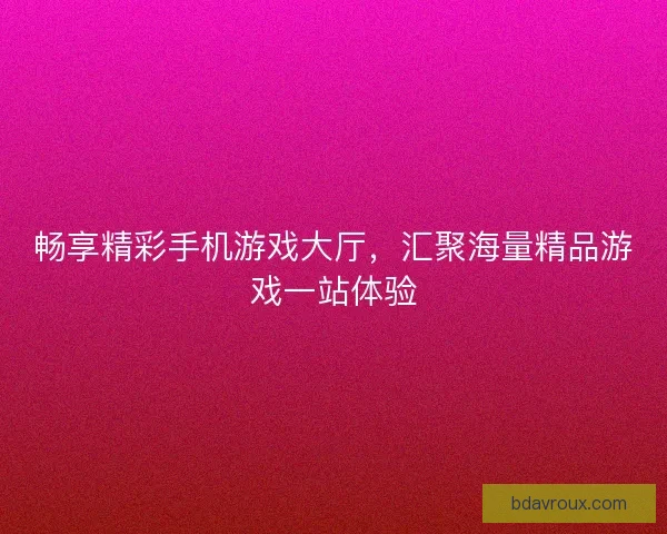 畅享精彩手机游戏大厅，汇聚海量精品游戏一站体验