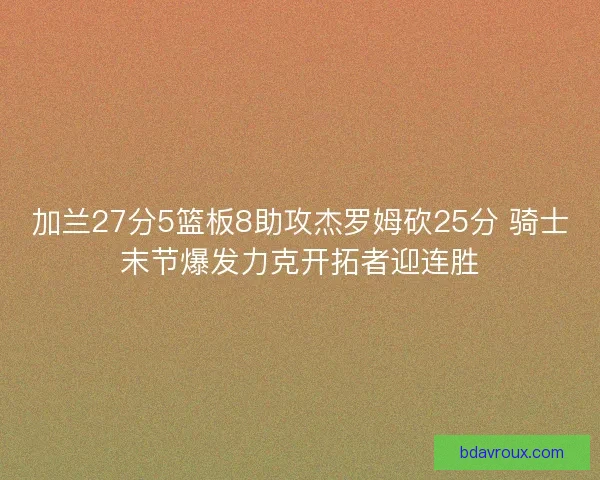 加兰27分5篮板8助攻杰罗姆砍25分 骑士末节爆发力克开拓者迎连胜