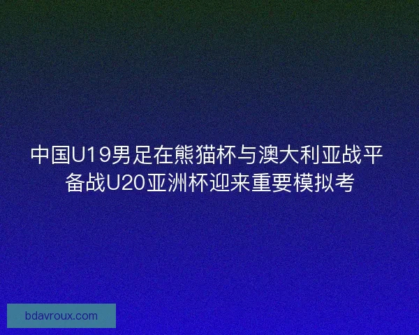 中国U19男足在熊猫杯与澳大利亚战平 备战U20亚洲杯迎来重要模拟考 中国U19男足在熊猫杯与澳大利亚战平 备战U20亚洲杯迎来重要模拟考