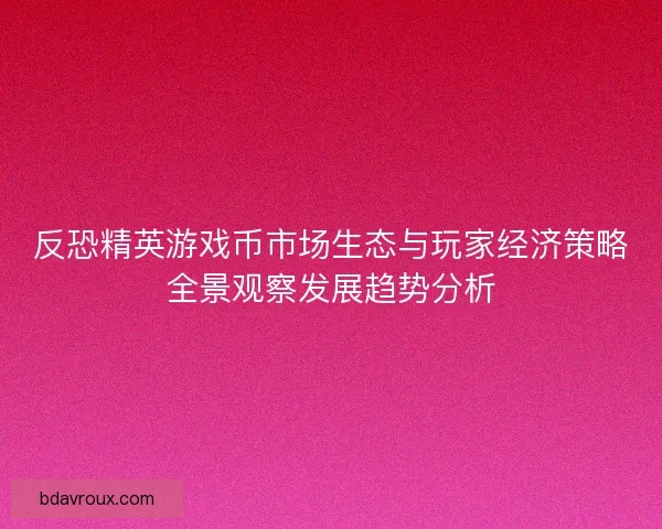 反恐精英游戏币市场生态与玩家经济策略全景观察发展趋势分析 反恐精英游戏币市场生态与玩家经济策略全景观察发展趋势分析
