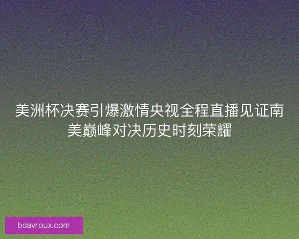 美洲杯决赛引爆激情央视全程直播见证南美巅峰对决历史时刻荣耀 美洲杯决赛引爆激情央视全程直播见证南美巅峰对决历史时刻荣耀