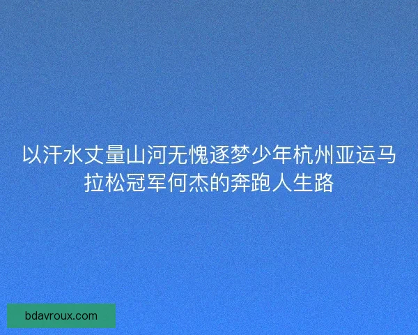 以汗水丈量山河无愧逐梦少年杭州亚运马拉松冠军何杰的奔跑人生路 以汗水丈量山河无愧逐梦少年杭州亚运马拉松冠军何杰的奔跑人生路