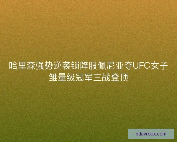 哈里森强势逆袭锁降服佩尼亚夺UFC女子雏量级冠军三战登顶 哈里森强势逆袭锁降服佩尼亚夺UFC女子雏量级冠军三战登顶
