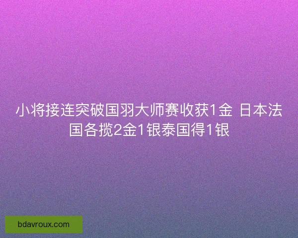 小将接连突破国羽大师赛收获1金 日本法国各揽2金1银泰国得1银 小将接连突破国羽大师赛收获1金 日本法国各揽2金1银泰国得1银