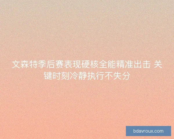 文森特季后赛表现硬核全能精准出击 关键时刻冷静执行不失分 文森特季后赛表现硬核全能精准出击 关键时刻冷静执行不失分